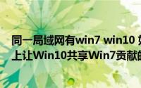 同一局域网有win7 win10 如何打印机共享（怎样在局域网上让Win10共享Win7贡献的打印机）