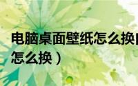 电脑桌面壁纸怎么换自己照片（电脑桌面壁纸怎么换）