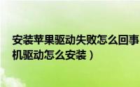 安装苹果驱动失败怎么回事（iPhone驱动安装失败 苹果手机驱动怎么安装）