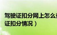 驾驶证扣分网上怎么查（如何在网上查看驾驶证扣分情况）