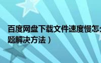 百度网盘下载文件速度慢怎么解决（百度网盘下载速度慢问题解决方法）