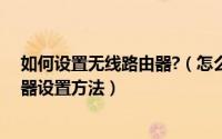 如何设置无线路由器?（怎么设置无线路由器wifi 无线路由器设置方法）
