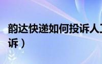 韵达快递如何投诉人工客服（韵达快递如何投诉）