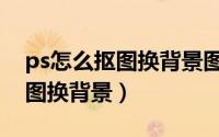 ps怎么抠图换背景图文详细教程（ps怎么抠图换背景）