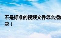 不是标准的视频文件怎么播放（不是标准的视频文件怎么解决）