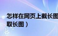 怎样在网页上截长图（网页内容很长 如何截取长图）