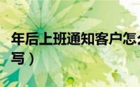 年后上班通知客户怎么写（年后上班通知怎么写）