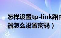 怎样设置tp-link路由器密码（TP_Link路由器怎么设置密码）