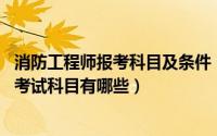 消防工程师报考科目及条件（报考消防工程师需要什么条件 考试科目有哪些）