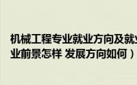 机械工程专业就业方向及就业前景分析（机械工程专业的就业前景怎样 发展方向如何）