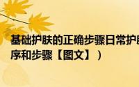 基础护肤的正确步骤日常护肤步骤（日常基础护肤的正确顺序和步骤【图文】）