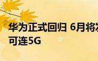 华为正式回归 6月将发布nova10等多款新机 可连5G