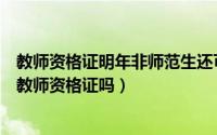 教师资格证明年非师范生还可以考吗（年非师范生还可以考教师资格证吗）