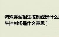 特殊类型招生控制线是什么意思是不是一本线（特殊类型招生控制线是什么意思）