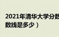 2021年清华大学分数线（2021年清华大学分数线是多少）