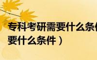 专科考研需要什么条件是全日制（专科考研需要什么条件）