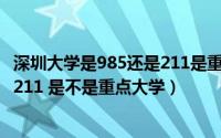 深圳大学是985还是211是重点大学吗（深圳大学是985还是211 是不是重点大学）