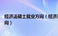 经济法硕士就业方向（经济法学专业考研就业前景及就业方向）