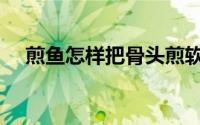 煎鱼怎样把骨头煎软（煎鱼怎样防粘锅）