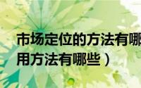 市场定位的方法有哪些（什么是市场定位 常用方法有哪些）