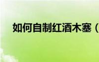 如何自制红酒木塞（如何自制红酒面膜）