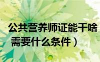 公共营养师证能干啥（年公共营养师证怎么考 需要什么条件）