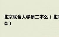北京联合大学是二本么（北京联合大学是几本 是一本还是二本）