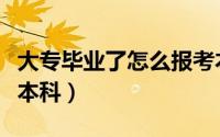 大专毕业了怎么报考本科（大专毕业了怎么升本科）