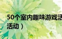 50个室内趣味游戏活动（50个室内趣味游戏活动）