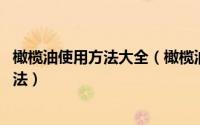 橄榄油使用方法大全（橄榄油的用法 橄榄油的美容和食用方法）