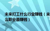 未来打工什么行业赚钱（未来最挣钱的15个工作 未来做什么职业最赚钱）