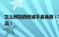 怎么辨别西铁城手表真假（怎么辨别西铁城手表高仿品和正品）