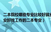 二本院校哪些专业比较好就业（二本大学热门专业有哪些 毕业好找工作的二本专业）