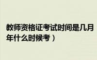 教师资格证考试时间是几月（教师资格证考试时间在几月份 年什么时候考）