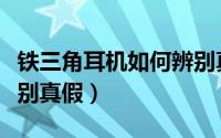 铁三角耳机如何辨别真伪（铁三角耳机如何辨别真假）