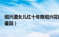 绍兴酒女儿红十年陈绍兴花雕酒（绍兴花雕酒女儿红的真假鉴别）