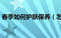春季如何护肤保养（怎样在春季里保养皮肤）