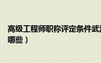 高级工程师职称评定条件武汉（高级工程师职称评定条件有哪些）