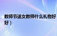 教师节送女教师什么礼物好（教师节送女老师什么礼物比较好）