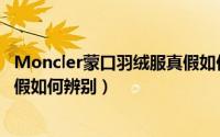 Moncler蒙口羽绒服真假如何辨别（Moncler蒙口羽绒服真假如何辨别）