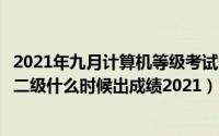 2021年九月计算机等级考试什么时候出成绩（九月份计算机二级什么时候出成绩2021）