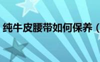 纯牛皮腰带如何保养（纯牛皮腰带如何鉴别）