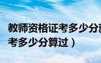 教师资格证考多少分就能通过了（教师资格证考多少分算过）