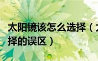 太阳镜该怎么选择（太阳镜怎么选太阳眼镜选择的误区）