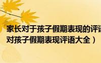 家长对于孩子假期表现的评语（寒假家长对孩子的评价 家长对孩子假期表现评语大全）