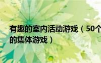 有趣的室内活动游戏（50个室内趣味游戏活动 简单又搞笑的集体游戏）