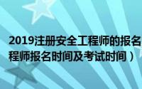 2019注册安全工程师的报名时间和考试时间（年注册安全工程师报名时间及考试时间）