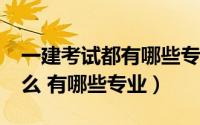 一建考试都有哪些专业?（一建考试科目是什么 有哪些专业）