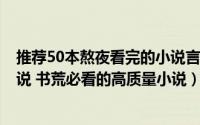 推荐50本熬夜看完的小说言情小说（5本值得熬夜看完的小说 书荒必看的高质量小说）