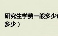 研究生学费一般多少起步（研究生学费一般是多少）